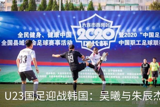 U23国足迎战韩国：吴曦与朱辰杰领衔，依木兰首次登场，张玉宁冲击对方防线